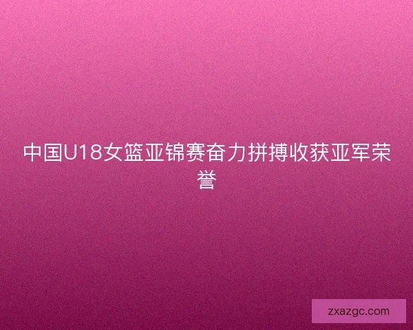 中国U18女篮亚锦赛奋力拼搏收获亚军荣誉