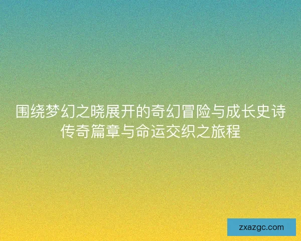 围绕梦幻之晓展开的奇幻冒险与成长史诗传奇篇章与命运交织之旅程