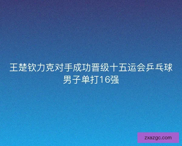 王楚钦力克对手成功晋级十五运会乒乓球男子单打16强